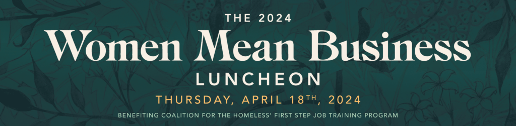 A graphic that reads "The 2024 Women Mean Business Luncheon Thursday, April 18th, 2024 benefiting Coalition for the Homeless' First Step Job Training Program.